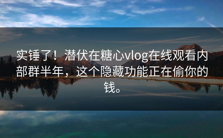 实锤了！潜伏在糖心vlog在线观看内部群半年，这个隐藏功能正在偷你的钱。
