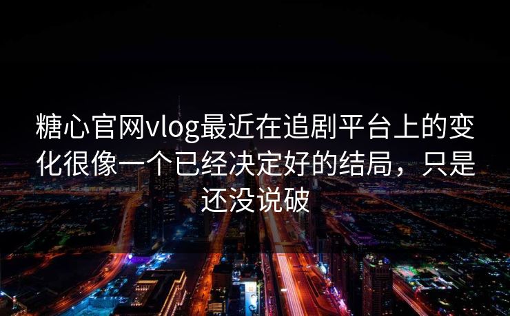 糖心官网vlog最近在追剧平台上的变化很像一个已经决定好的结局，只是还没说破
