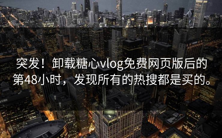 突发！卸载糖心vlog免费网页版后的第48小时，发现所有的热搜都是买的。