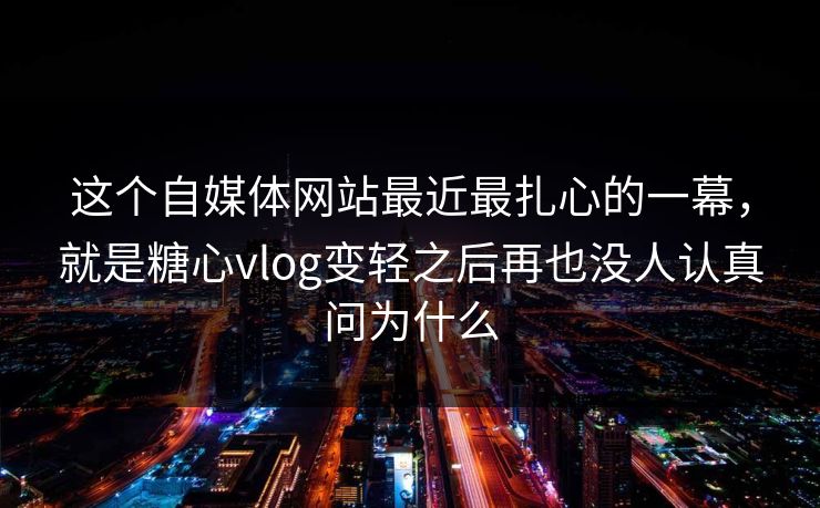 这个自媒体网站最近最扎心的一幕，就是糖心vlog变轻之后再也没人认真问为什么