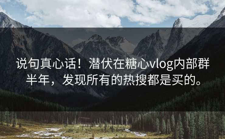 说句真心话！潜伏在糖心vlog内部群半年，发现所有的热搜都是买的。