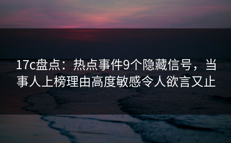 17c盘点：热点事件9个隐藏信号，当事人上榜理由高度敏感令人欲言又止