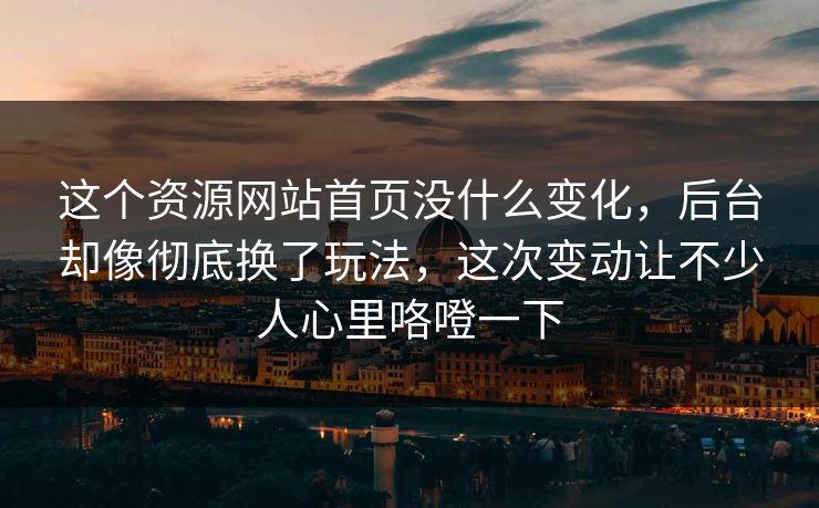 这个资源网站首页没什么变化，后台却像彻底换了玩法，这次变动让不少人心里咯噔一下