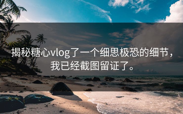 揭秘糖心vlog了一个细思极恐的细节，我已经截图留证了。
