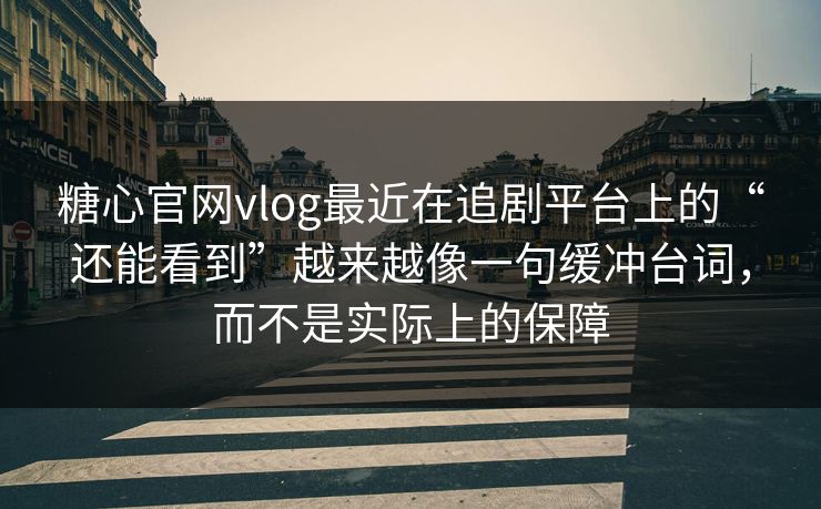 糖心官网vlog最近在追剧平台上的“还能看到”越来越像一句缓冲台词，而不是实际上的保障