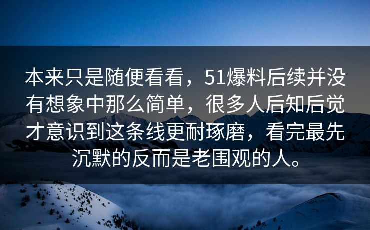本来只是随便看看，51爆料后续并没有想象中那么简单，很多人后知后觉才意识到这条线更耐琢磨，看完最先沉默的反而是老围观的人。