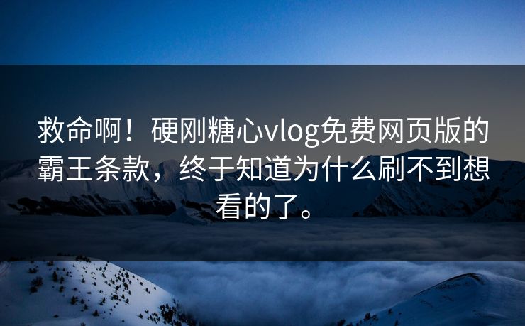 救命啊！硬刚糖心vlog免费网页版的霸王条款，终于知道为什么刷不到想看的了。
