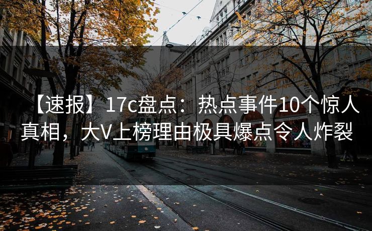 【速报】17c盘点：热点事件10个惊人真相，大V上榜理由极具爆点令人炸裂
