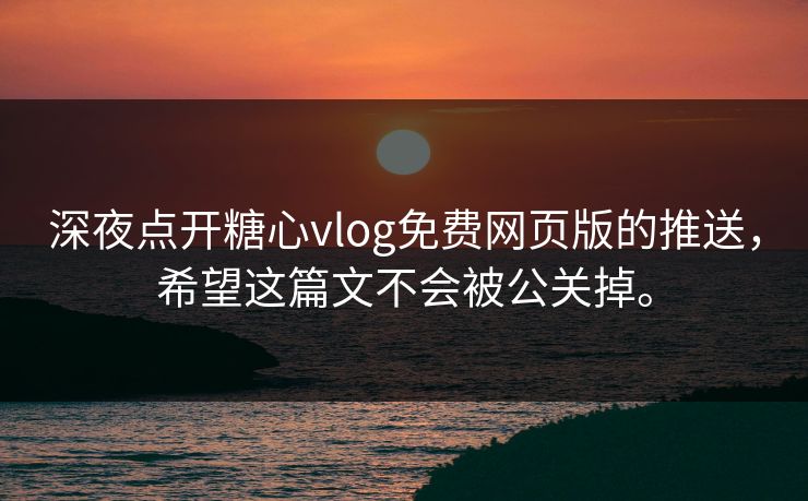 深夜点开糖心vlog免费网页版的推送，希望这篇文不会被公关掉。