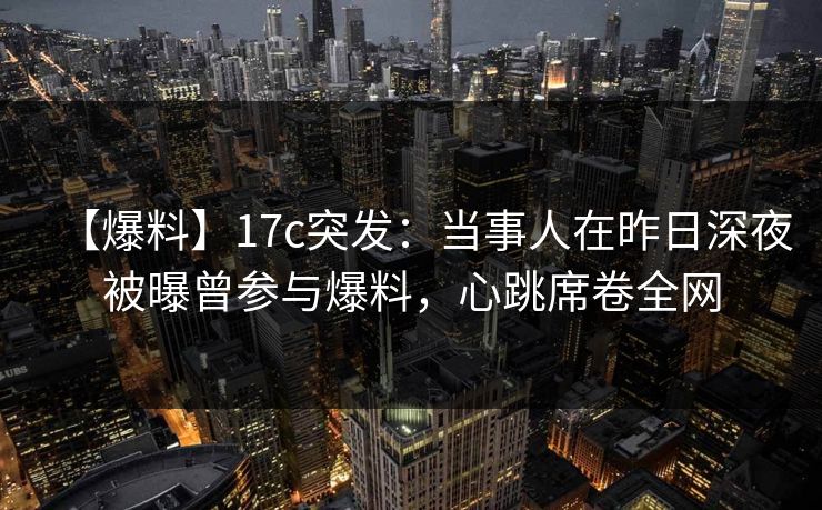 【爆料】17c突发：当事人在昨日深夜被曝曾参与爆料，心跳席卷全网