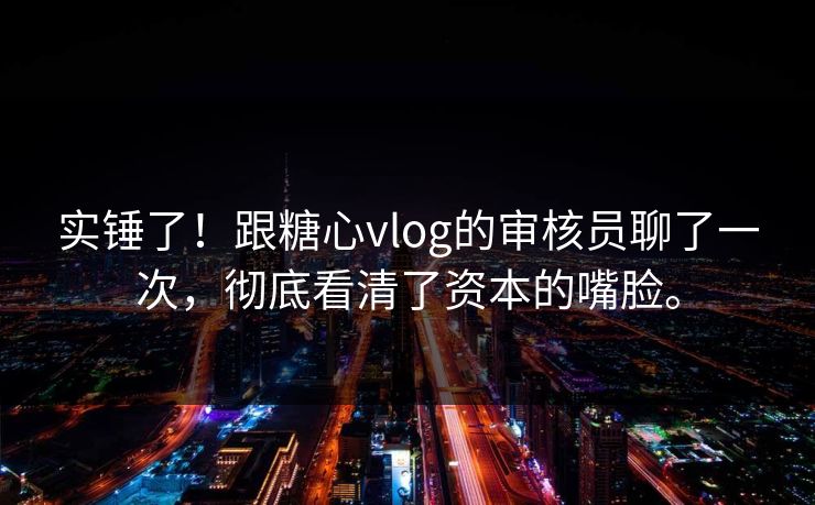 实锤了！跟糖心vlog的审核员聊了一次，彻底看清了资本的嘴脸。