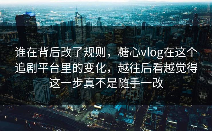 谁在背后改了规则，糖心vlog在这个追剧平台里的变化，越往后看越觉得这一步真不是随手一改