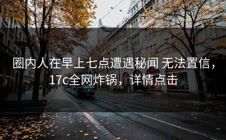 圈内人在早上七点遭遇秘闻 无法置信，17c全网炸锅，详情点击