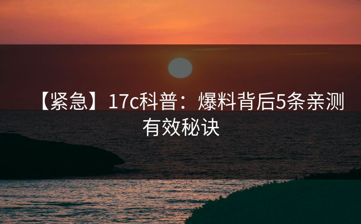 【紧急】17c科普：爆料背后5条亲测有效秘诀