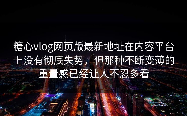 糖心vlog网页版最新地址在内容平台上没有彻底失势，但那种不断变薄的重量感已经让人不忍多看