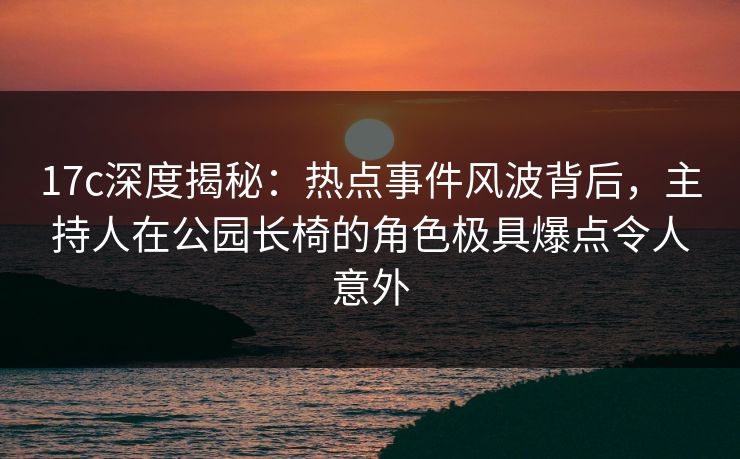 17c深度揭秘：热点事件风波背后，主持人在公园长椅的角色极具爆点令人意外