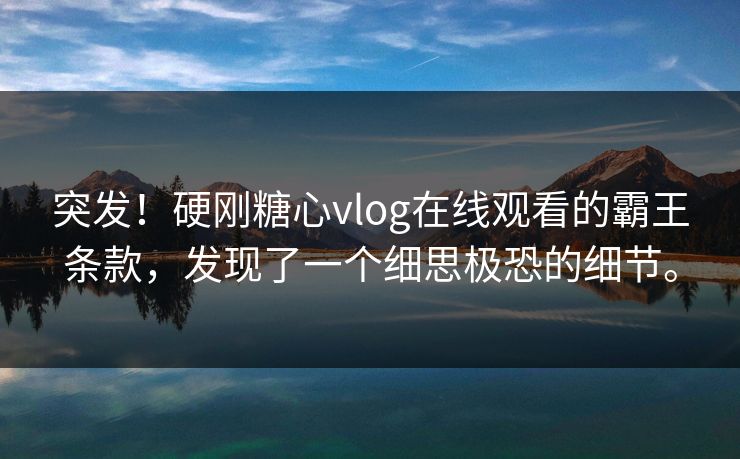 突发！硬刚糖心vlog在线观看的霸王条款，发现了一个细思极恐的细节。