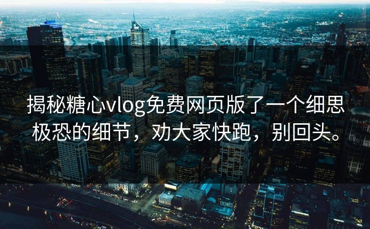 揭秘糖心vlog免费网页版了一个细思极恐的细节，劝大家快跑，别回头。