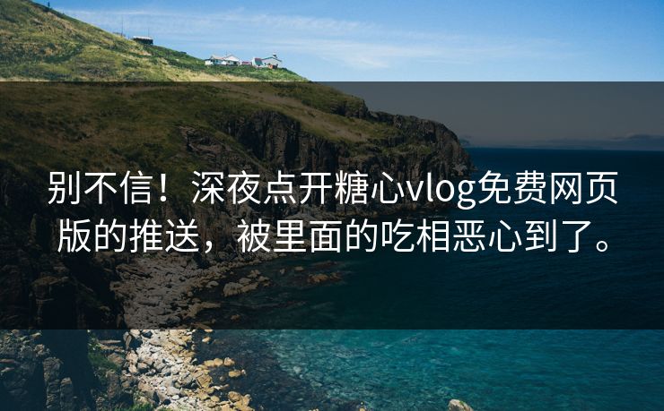 别不信！深夜点开糖心vlog免费网页版的推送，被里面的吃相恶心到了。
