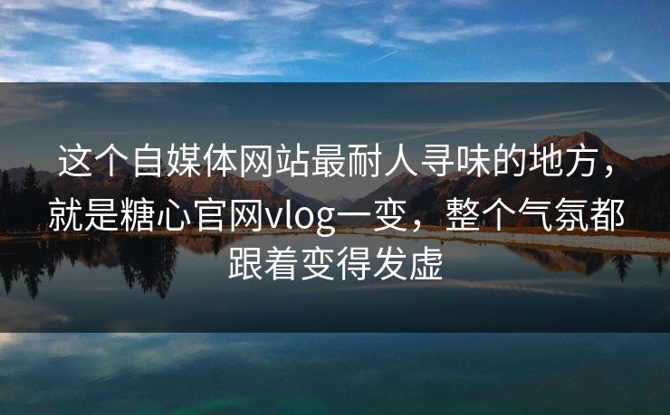 这个自媒体网站最耐人寻味的地方，就是糖心官网vlog一变，整个气氛都跟着变得发虚