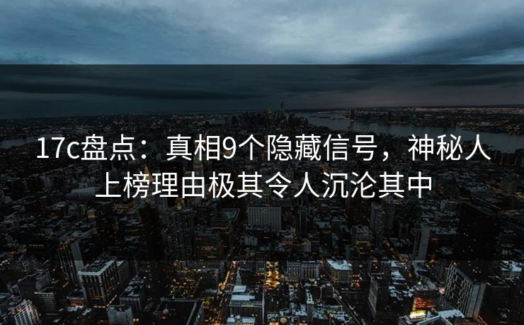 17c盘点：真相9个隐藏信号，神秘人上榜理由极其令人沉沦其中