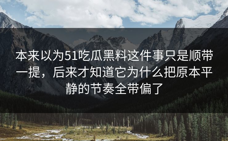 本来以为51吃瓜黑料这件事只是顺带一提，后来才知道它为什么把原本平静的节奏全带偏了