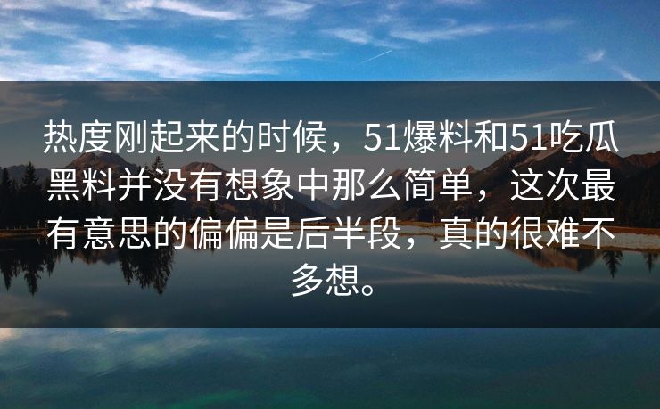 热度刚起来的时候，51爆料和51吃瓜黑料并没有想象中那么简单，这次最有意思的偏偏是后半段，真的很难不多想。