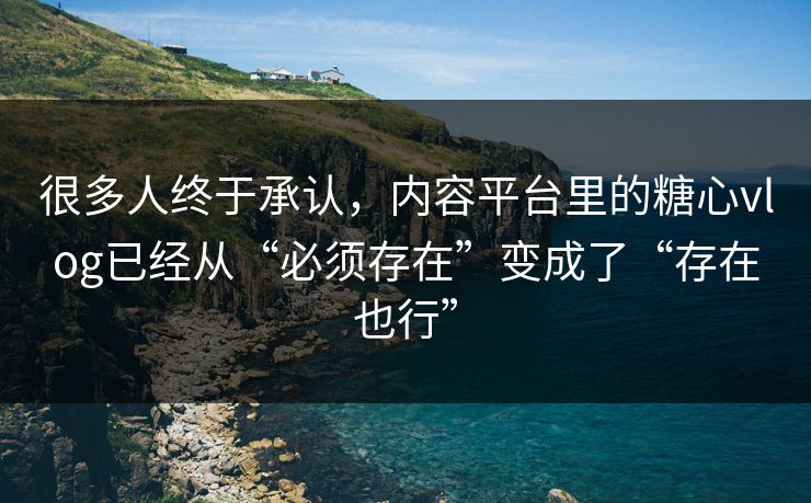 很多人终于承认，内容平台里的糖心vlog已经从“必须存在”变成了“存在也行”