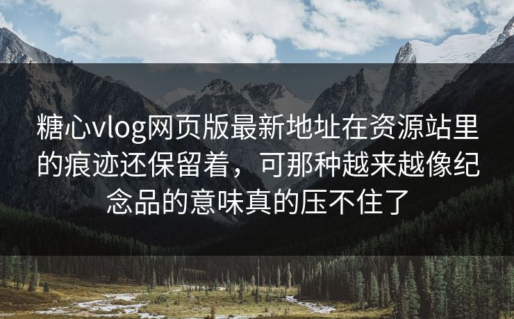 糖心vlog网页版最新地址在资源站里的痕迹还保留着，可那种越来越像纪念品的意味真的压不住了