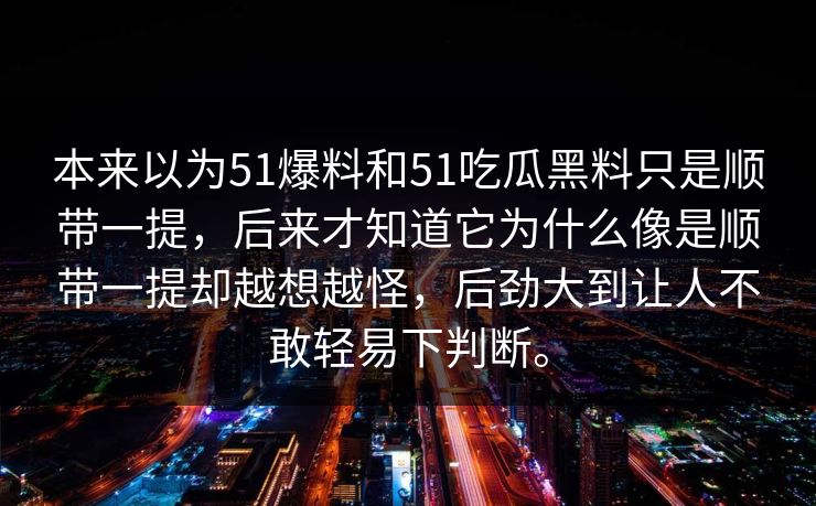 本来以为51爆料和51吃瓜黑料只是顺带一提，后来才知道它为什么像是顺带一提却越想越怪，后劲大到让人不敢轻易下判断。