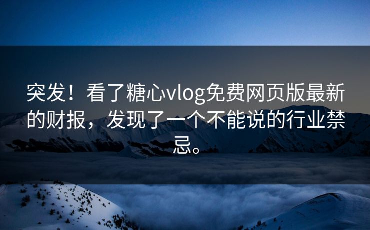 突发！看了糖心vlog免费网页版最新的财报，发现了一个不能说的行业禁忌。