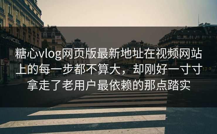 糖心vlog网页版最新地址在视频网站上的每一步都不算大，却刚好一寸寸拿走了老用户最依赖的那点踏实