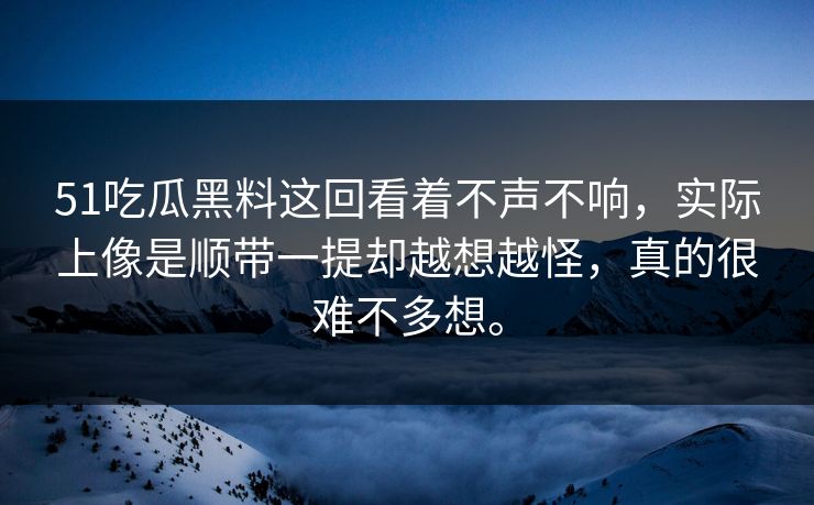 51吃瓜黑料这回看着不声不响，实际上像是顺带一提却越想越怪，真的很难不多想。