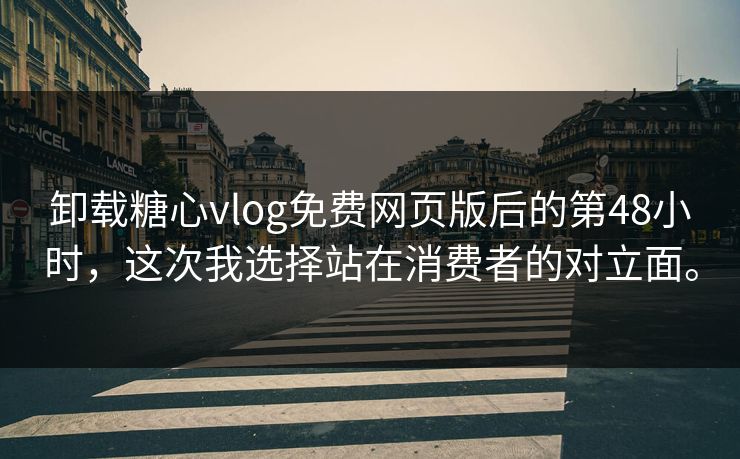卸载糖心vlog免费网页版后的第48小时，这次我选择站在消费者的对立面。