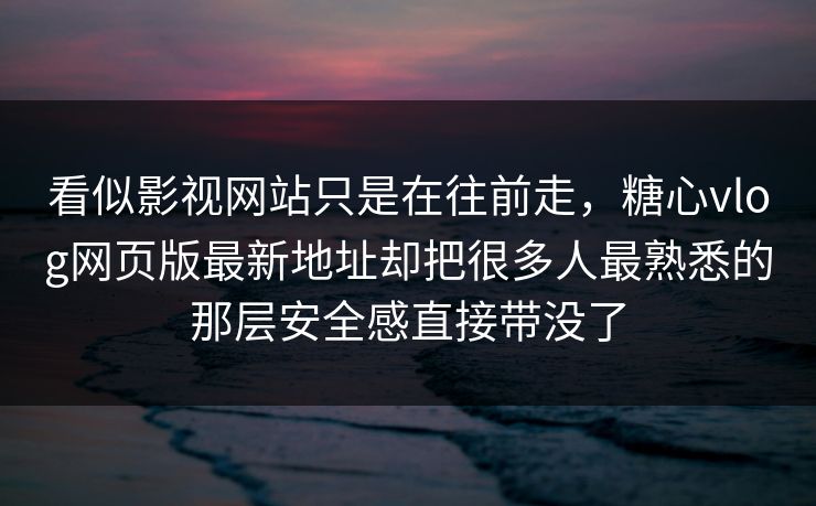 看似影视网站只是在往前走，糖心vlog网页版最新地址却把很多人最熟悉的那层安全感直接带没了