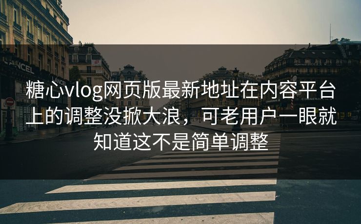 糖心vlog网页版最新地址在内容平台上的调整没掀大浪，可老用户一眼就知道这不是简单调整