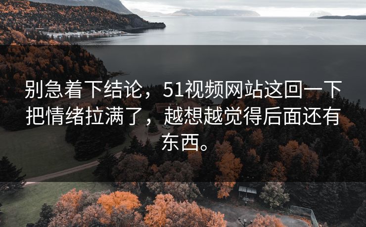 别急着下结论，51视频网站这回一下把情绪拉满了，越想越觉得后面还有东西。