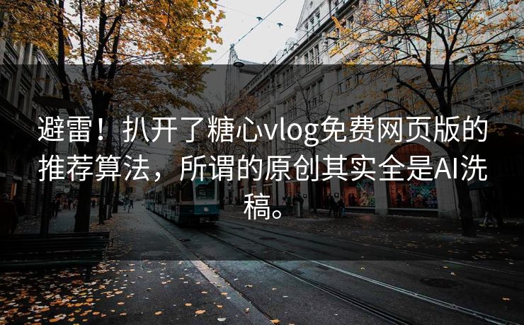 避雷！扒开了糖心vlog免费网页版的推荐算法，所谓的原创其实全是AI洗稿。