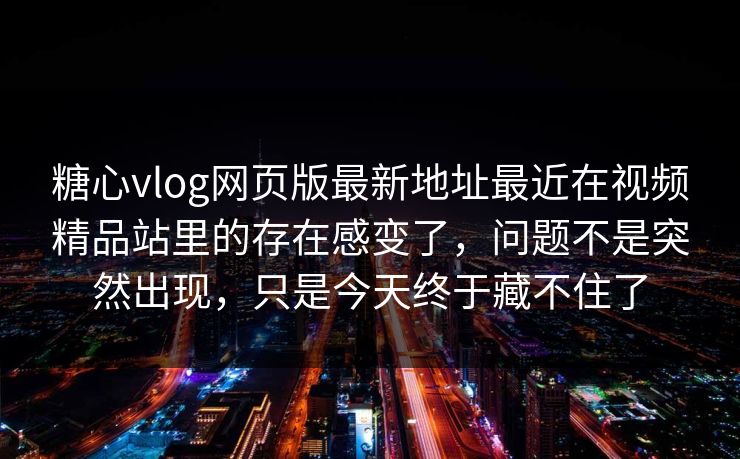糖心vlog网页版最新地址最近在视频精品站里的存在感变了，问题不是突然出现，只是今天终于藏不住了