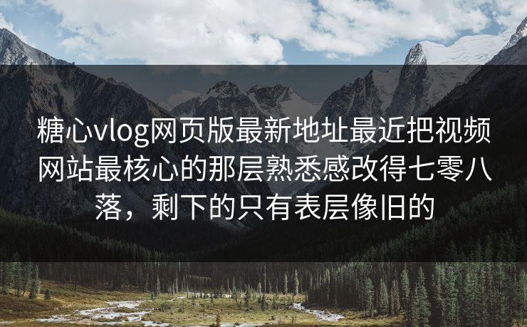 糖心vlog网页版最新地址最近把视频网站最核心的那层熟悉感改得七零八落，剩下的只有表层像旧的