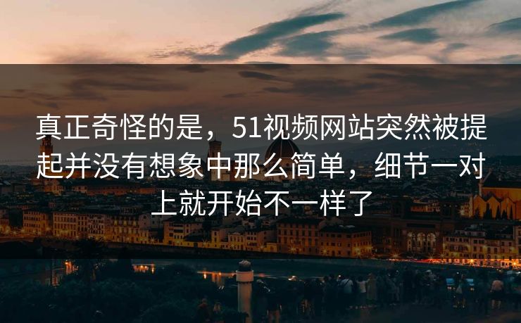 真正奇怪的是，51视频网站突然被提起并没有想象中那么简单，细节一对上就开始不一样了
