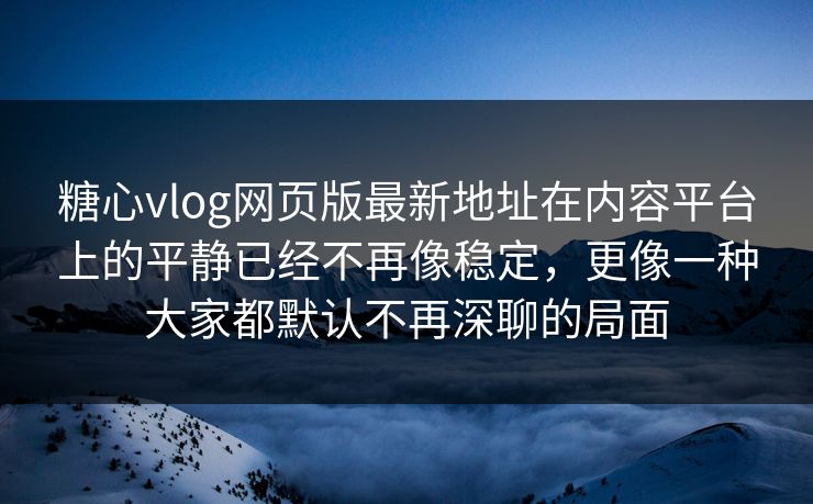 糖心vlog网页版最新地址在内容平台上的平静已经不再像稳定，更像一种大家都默认不再深聊的局面