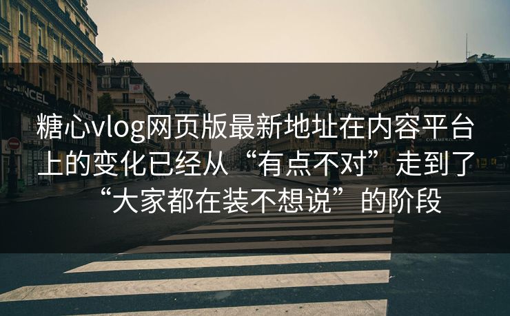 糖心vlog网页版最新地址在内容平台上的变化已经从“有点不对”走到了“大家都在装不想说”的阶段