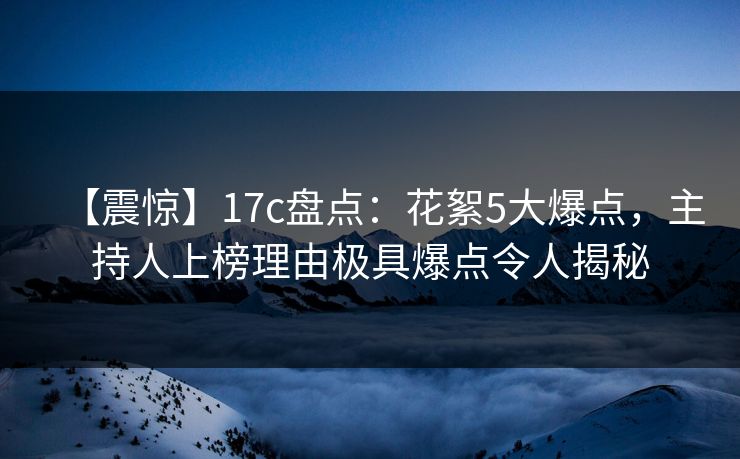 【震惊】17c盘点：花絮5大爆点，主持人上榜理由极具爆点令人揭秘