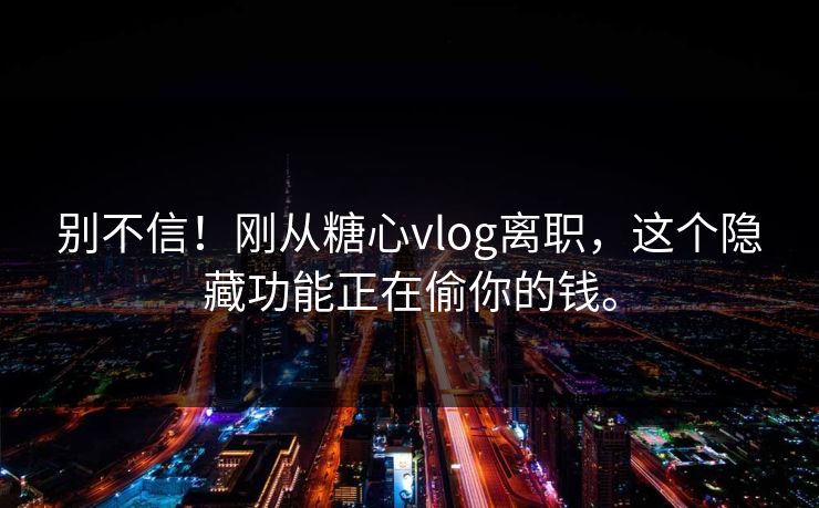 别不信！刚从糖心vlog离职，这个隐藏功能正在偷你的钱。