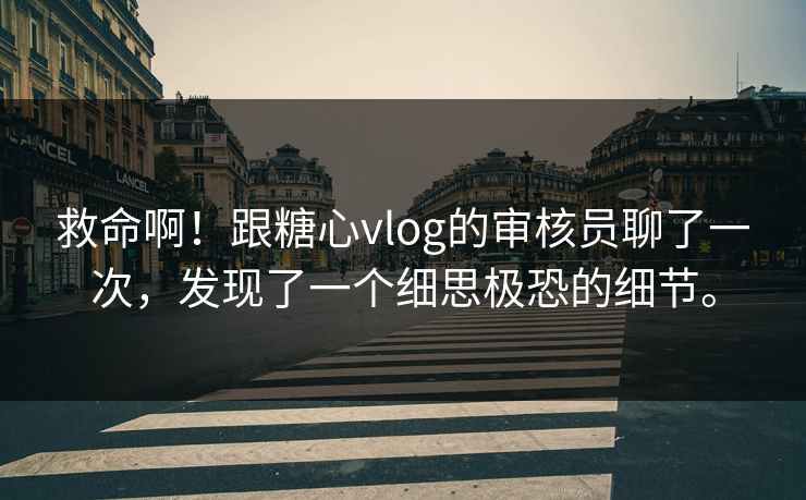 救命啊！跟糖心vlog的审核员聊了一次，发现了一个细思极恐的细节。