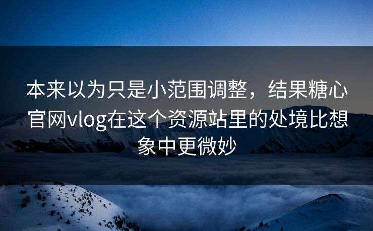 本来以为只是小范围调整，结果糖心官网vlog在这个资源站里的处境比想象中更微妙