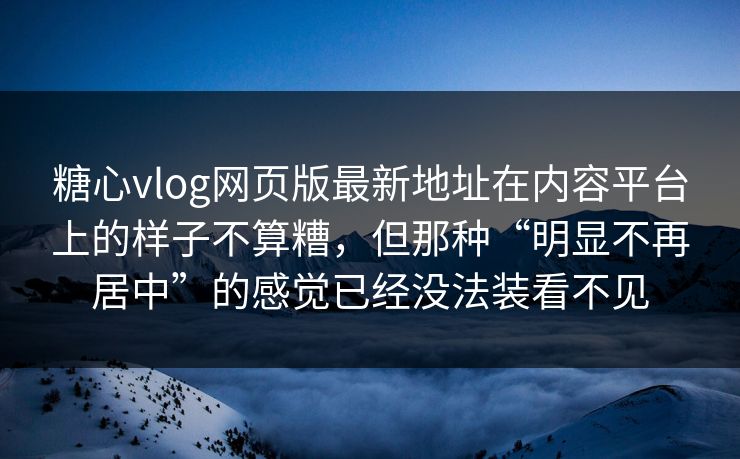 糖心vlog网页版最新地址在内容平台上的样子不算糟，但那种“明显不再居中”的感觉已经没法装看不见