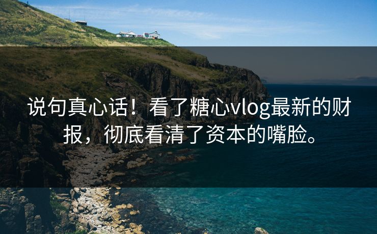 说句真心话！看了糖心vlog最新的财报，彻底看清了资本的嘴脸。