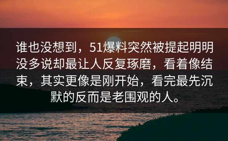 谁也没想到，51爆料突然被提起明明没多说却最让人反复琢磨，看着像结束，其实更像是刚开始，看完最先沉默的反而是老围观的人。